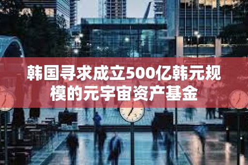韩国寻求成立500亿韩元规模的元宇宙资产基金