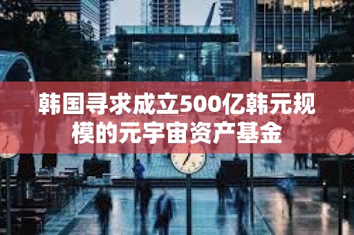 韩国寻求成立500亿韩元规模的元宇宙资产基金