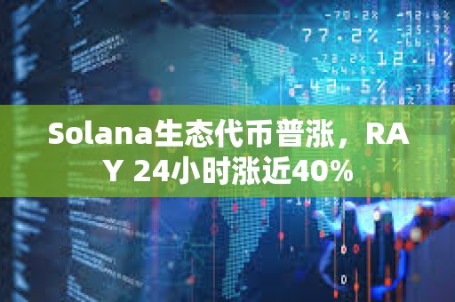 Solana生态代币普涨，RAY 24小时涨近40%