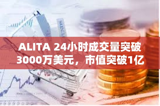 ALITA 24小时成交量突破3000万美元，市值突破1亿美元