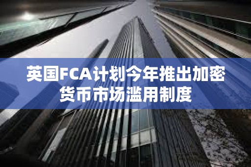 英国FCA计划今年推出加密货币市场滥用制度