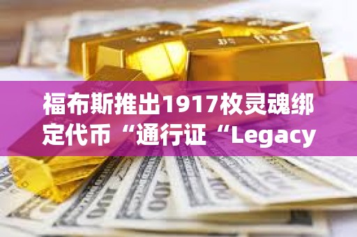 福布斯推出1917枚灵魂绑定代币“通行证“Legacy Pass