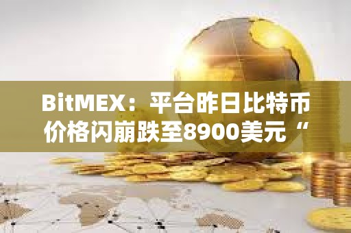 BitMEX：平台昨日比特币价格闪崩跌至8900美元“涉及极少数账户激进抛售行为”