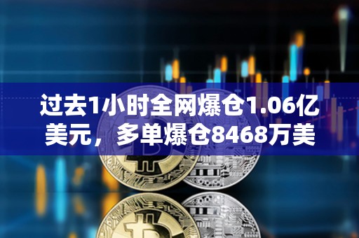 过去1小时全网爆仓1.06亿美元，多单爆仓8468万美元