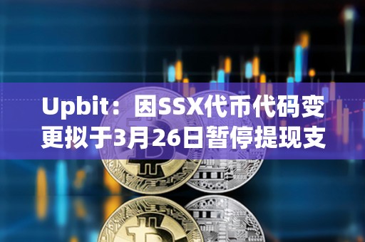 Upbit：因SSX代币代码变更拟于3月26日暂停提现支持