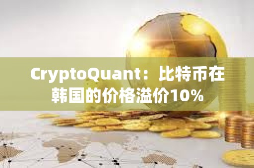 CryptoQuant：比特币在韩国的价格溢价10%