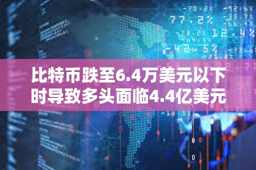 比特币跌至6.4万美元以下时导致多头面临4.4亿美元的清算