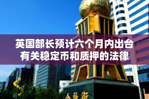英国部长预计六个月内出台有关稳定币和质押的法律