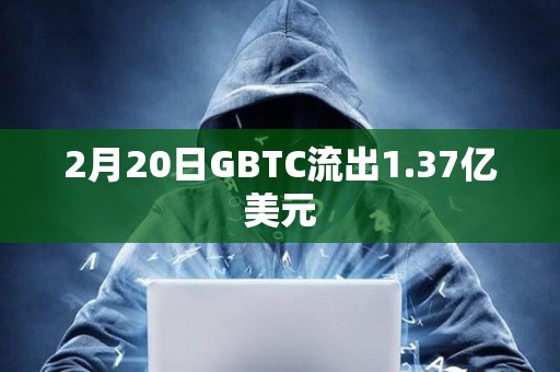 2月20日GBTC流出1.37亿美元