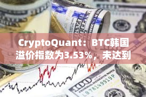 CryptoQuant：BTC韩国溢价指数为3.53%，未达到过热水平