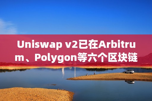 Uniswap v2已在Arbitrum、Polygon等六个区块链上线