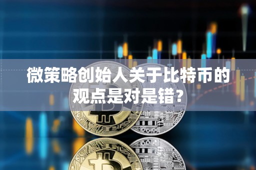 微策略创始人关于比特币的观点是对是错？