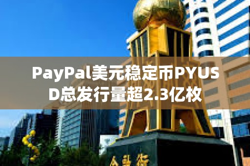 PayPal美元稳定币PYUSD总发行量超2.3亿枚