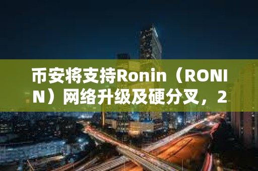 币安将支持Ronin（RONIN）网络升级及硬分叉，2月26日14:00暂停其代币充提