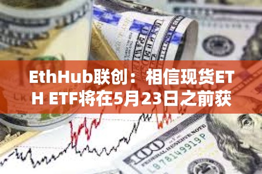 EthHub联创：相信现货ETH ETF将在5月23日之前获得批准