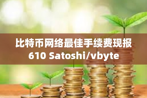 比特币网络最佳手续费现报610 Satoshi/vbyte