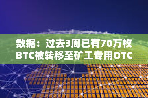 数据：过去3周已有70万枚BTC被转移至矿工专用OTC平台