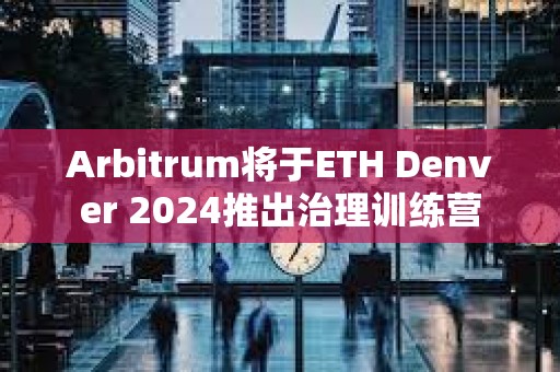 Arbitrum将于ETH Denver 2024推出治理训练营