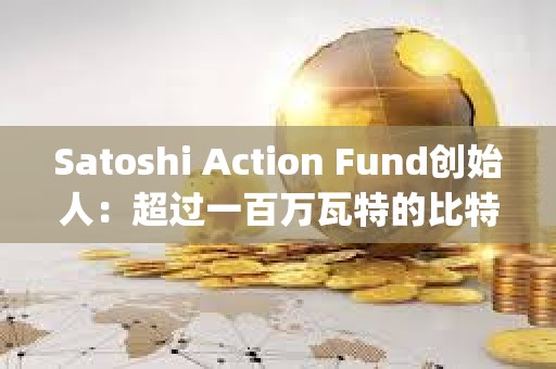Satoshi Action Fund创始人：超过一百万瓦特的比特币挖矿负荷已经向&quot;电网平衡调查&quot;报告