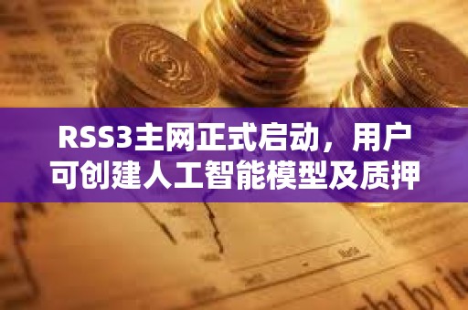 RSS3主网正式启动，用户可创建人工智能模型及质押代币参与治理
