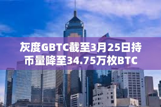 灰度GBTC截至3月25日持币量降至34.75万枚BTC