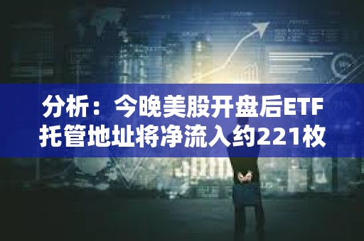 分析：今晚美股开盘后ETF托管地址将净流入约221枚BTC
