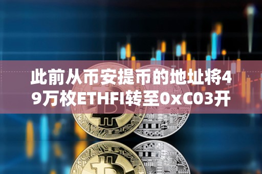 此前从币安提币的地址将49万枚ETHFI转至0xC03开头地址