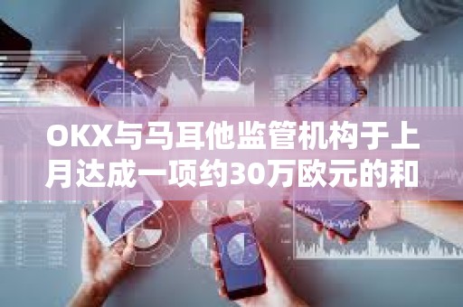 OKX与马耳他监管机构于上月达成一项约30万欧元的和解协议