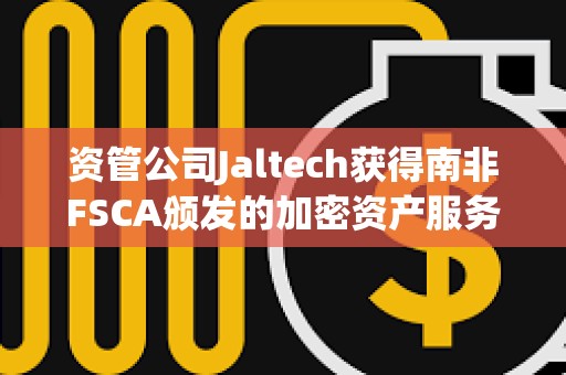 资管公司Jaltech获得南非FSCA颁发的加密资产服务提供商许可证