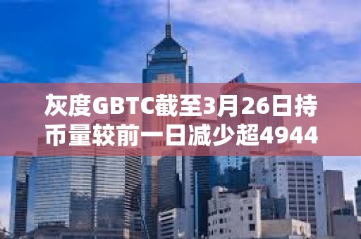 灰度GBTC截至3月26日持币量较前一日减少超4944枚BTC