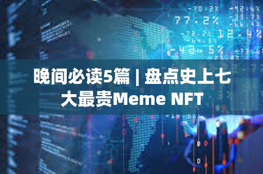 晚间必读5篇 | 盘点史上七大最贵Meme NFT