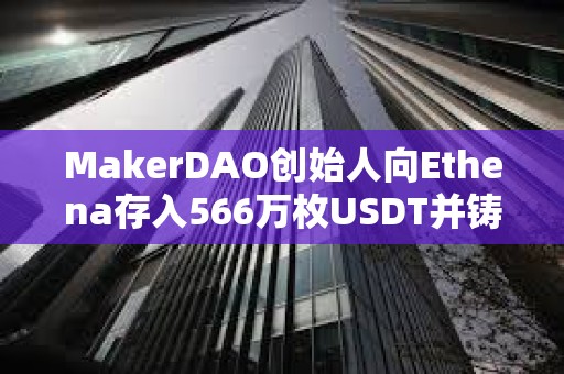 MakerDAO创始人向Ethena存入566万枚USDT并铸造565.5万枚USDE