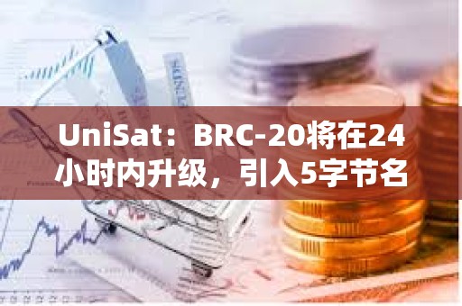 UniSat：BRC-20将在24小时内升级，引入5字节名称和有限发行资产