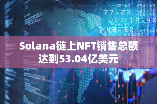 Solana链上NFT销售总额达到53.04亿美元