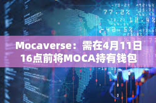 Mocaverse：需在4月11日16点前将MOCA持有钱包与Moca ID关联