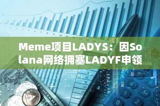 Meme项目LADYS：因Solana网络拥塞LADYF申领门户延迟