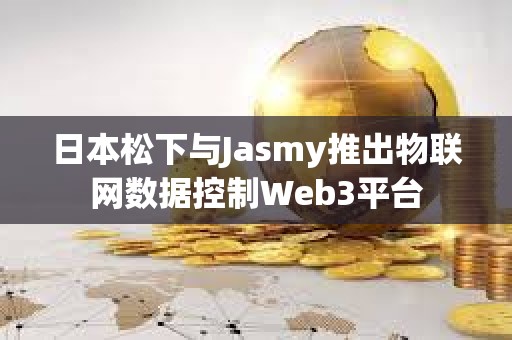 日本松下与Jasmy推出物联网数据控制Web3平台