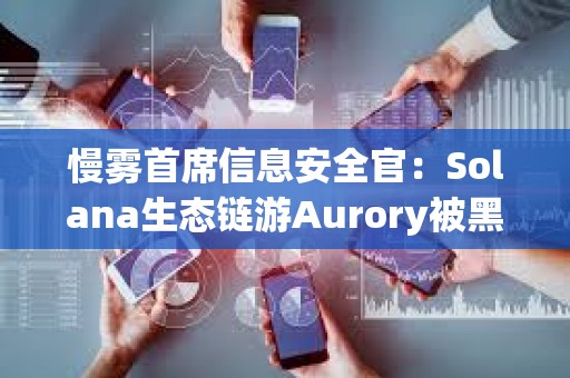 慢雾首席信息安全官：Solana生态链游Aurory被黑客入侵