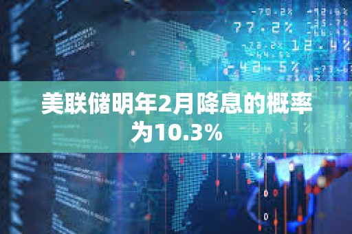 美联储明年2月降息的概率为10.3%