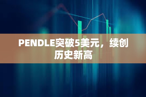 PENDLE突破5美元，续创历史新高