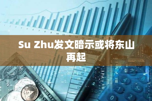 Su Zhu发文暗示或将东山再起