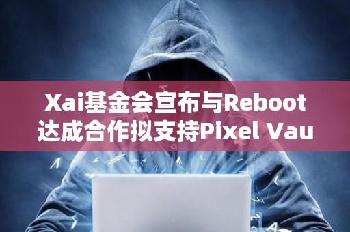 Xai基金会宣布与Reboot达成合作拟支持Pixel Vault BattlePlan游戏生态迁移