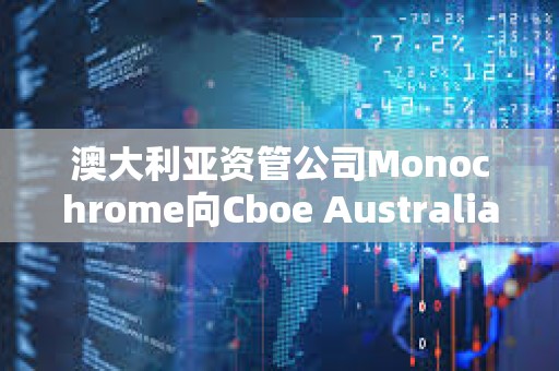 澳大利亚资管公司Monochrome向Cboe Australia申请现货比特币ETF