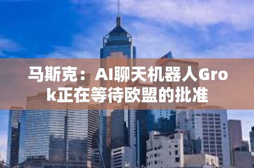 马斯克：AI聊天机器人Grok正在等待欧盟的批准