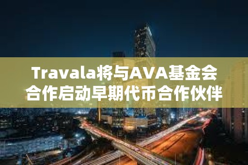 Travala将与AVA基金会合作启动早期代币合作伙伴项目空投