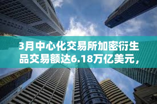 3月中心化交易所加密衍生品交易额达6.18万亿美元，创历史新高