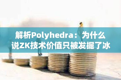 解析Polyhedra：为什么说ZK技术价值只被发掘了冰山一角？