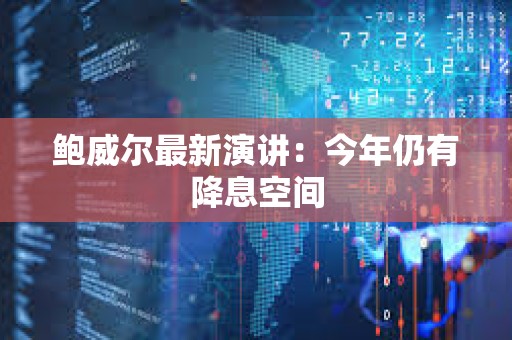 鲍威尔最新演讲：今年仍有降息空间