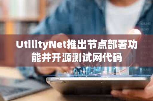 UtilityNet推出节点部署功能并开源测试网代码 UtilityNet推出节点部署功能并开源测试网代码