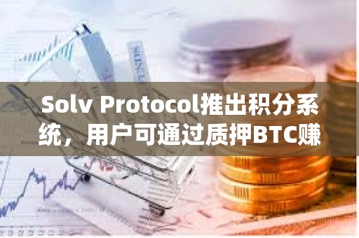 Solv Protocol推出积分系统，用户可通过质押BTC赚取经验值兑换空投